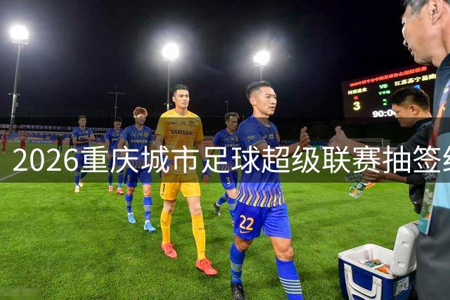 2026重庆城市足球超级联赛抽签结果揭晓
